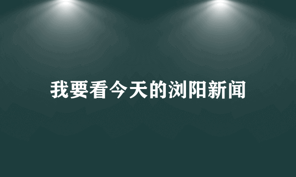 我要看今天的浏阳新闻