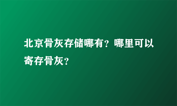 北京骨灰存储哪有？哪里可以寄存骨灰？