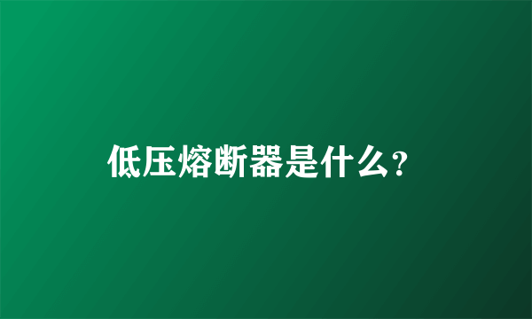 低压熔断器是什么？