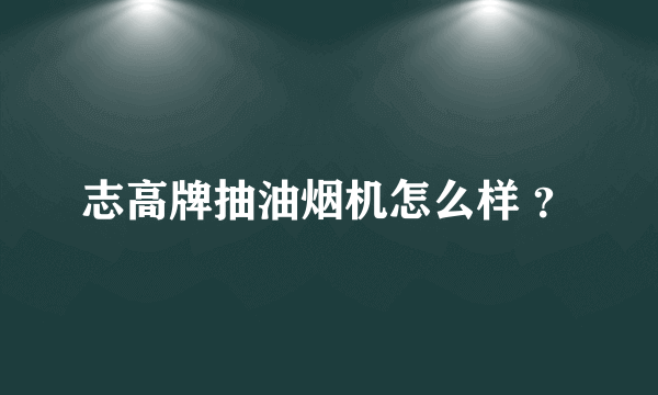 志高牌抽油烟机怎么样 ？