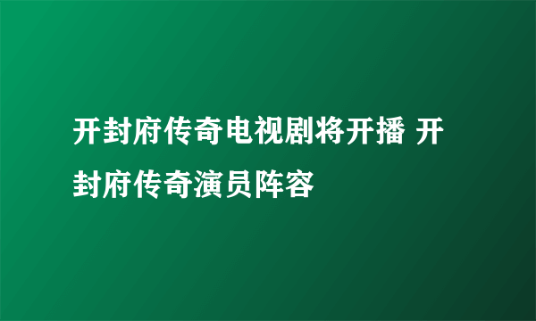 开封府传奇电视剧将开播 开封府传奇演员阵容