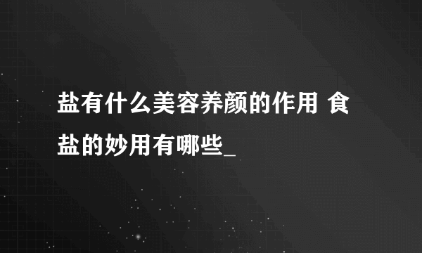 盐有什么美容养颜的作用 食盐的妙用有哪些_