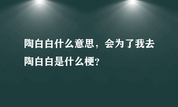 陶白白什么意思，会为了我去陶白白是什么梗？