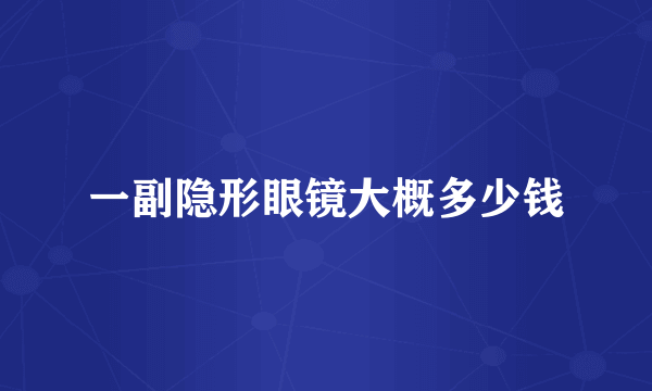一副隐形眼镜大概多少钱