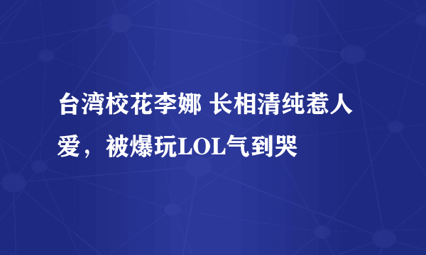 台湾校花李娜 长相清纯惹人爱，被爆玩LOL气到哭