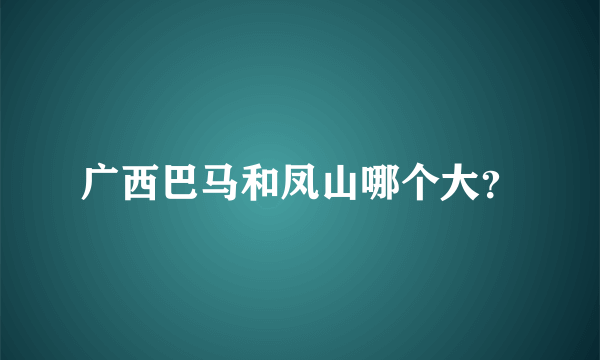 广西巴马和凤山哪个大？