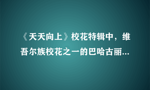 《天天向上》校花特辑中，维吾尔族校花之一的巴哈古丽用维族语唱了一首情歌，这歌叫什么名字？