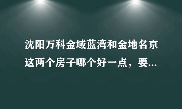 沈阳万科金域蓝湾和金地名京这两个房子哪个好一点，要全面分析？