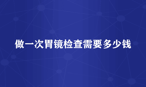 做一次胃镜检查需要多少钱