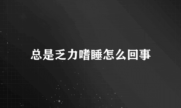 总是乏力嗜睡怎么回事