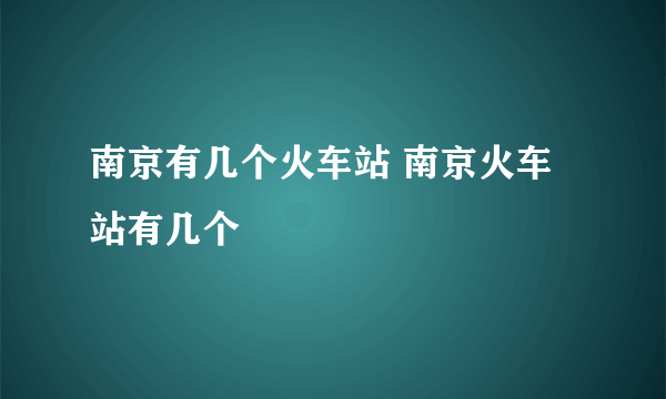 南京有几个火车站 南京火车站有几个