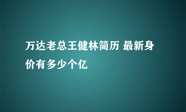 万达老总王健林简历 最新身价有多少个亿