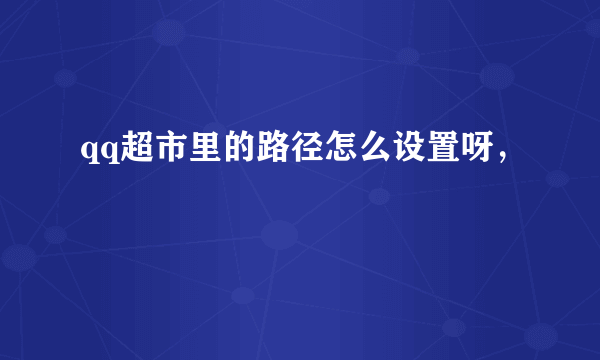 qq超市里的路径怎么设置呀，