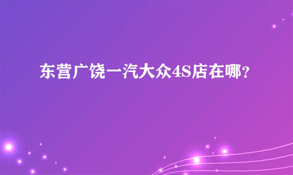 东营广饶一汽大众4S店在哪？