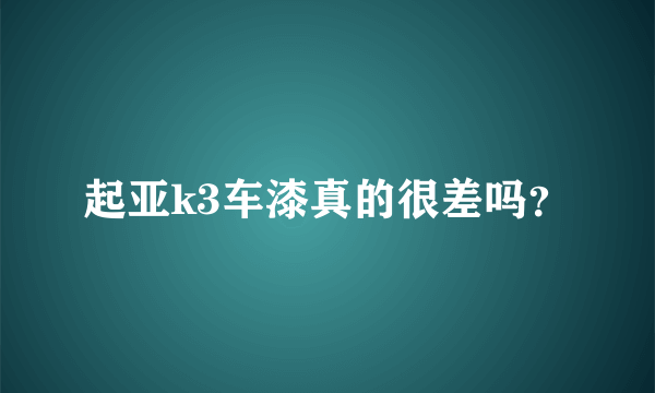起亚k3车漆真的很差吗？