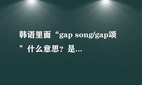 韩语里面“gap song/gap颂”什么意思？是可怕的意思吗？？