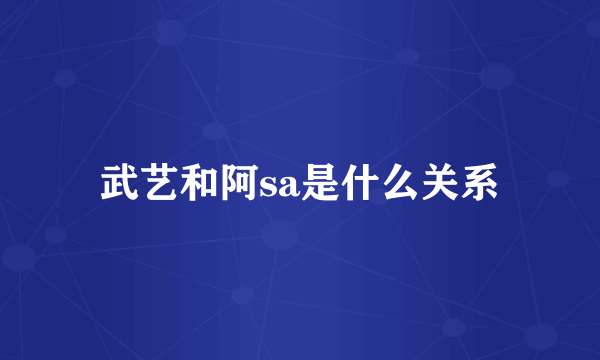 武艺和阿sa是什么关系