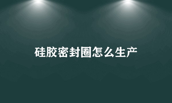 硅胶密封圈怎么生产