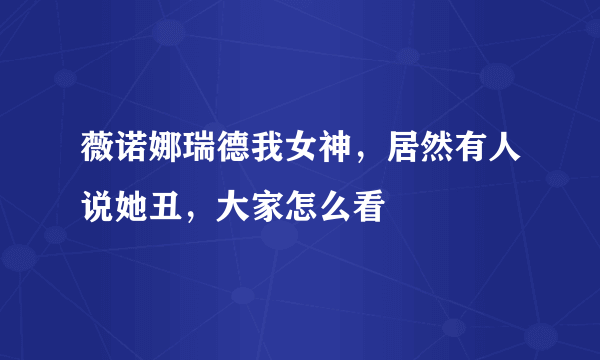 薇诺娜瑞德我女神，居然有人说她丑，大家怎么看