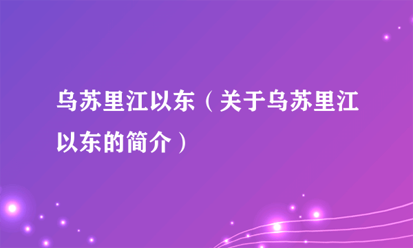 乌苏里江以东（关于乌苏里江以东的简介）