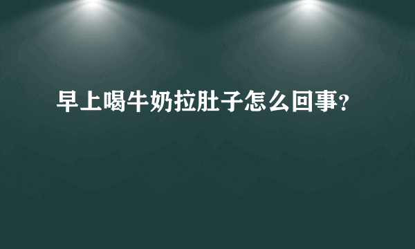早上喝牛奶拉肚子怎么回事？