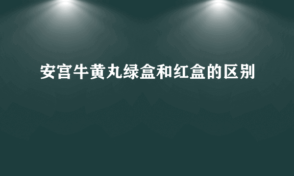 安宫牛黄丸绿盒和红盒的区别