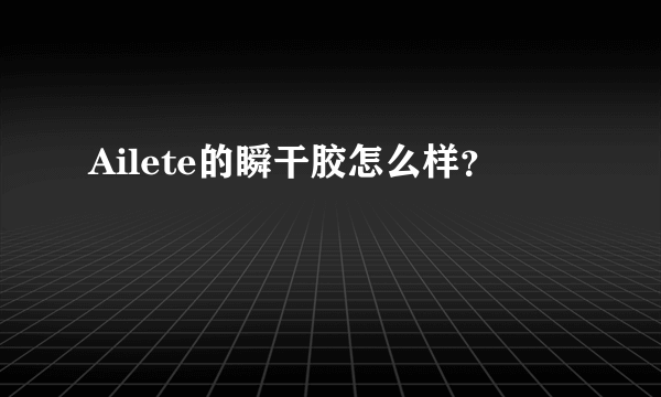 Ailete的瞬干胶怎么样？