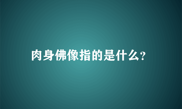 肉身佛像指的是什么？