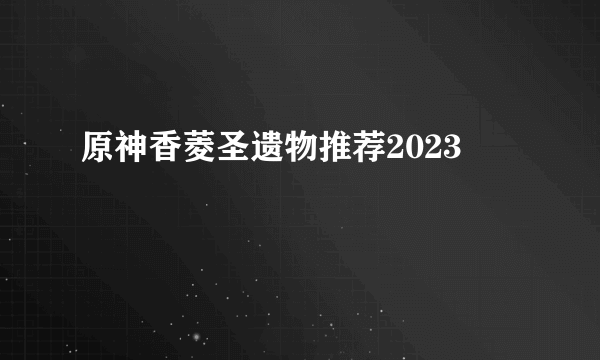 原神香菱圣遗物推荐2023