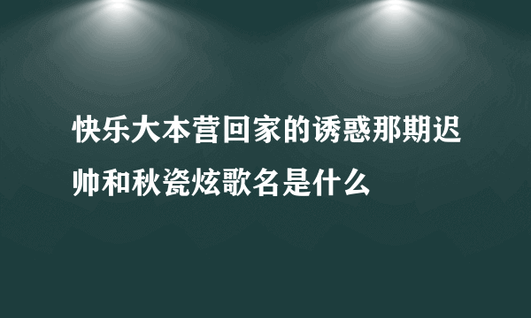 快乐大本营回家的诱惑那期迟帅和秋瓷炫歌名是什么
