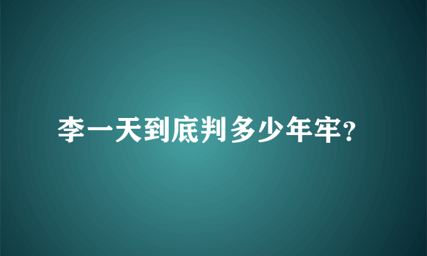 李一天到底判多少年牢？