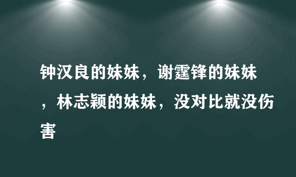 钟汉良的妹妹，谢霆锋的妹妹，林志颖的妹妹，没对比就没伤害