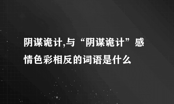 阴谋诡计,与“阴谋诡计”感情色彩相反的词语是什么