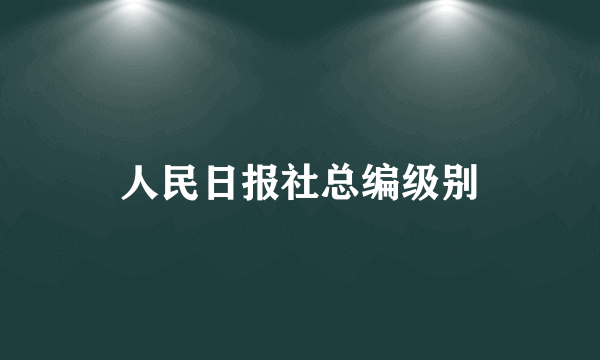人民日报社总编级别
