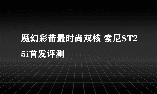 魔幻彩带最时尚双核 索尼ST25i首发评测