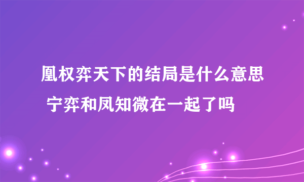 凰权弈天下的结局是什么意思 宁弈和凤知微在一起了吗