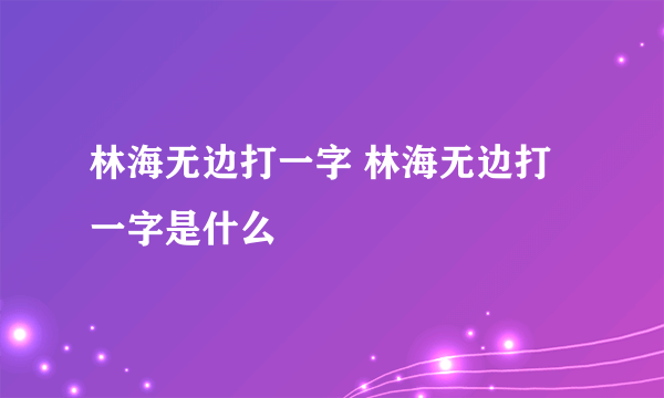 林海无边打一字 林海无边打一字是什么