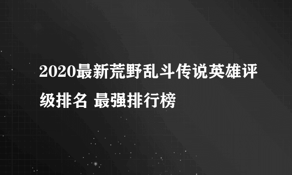 2020最新荒野乱斗传说英雄评级排名 最强排行榜