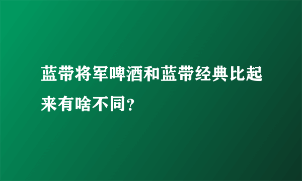 蓝带将军啤酒和蓝带经典比起来有啥不同？