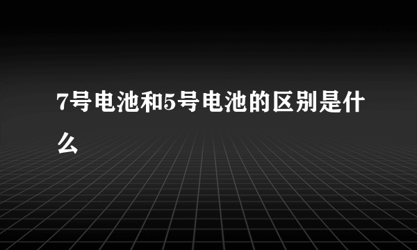 7号电池和5号电池的区别是什么