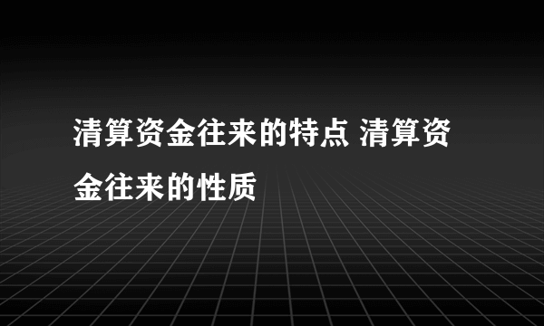 清算资金往来的特点 清算资金往来的性质