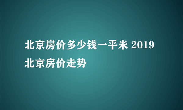 北京房价多少钱一平米 2019北京房价走势