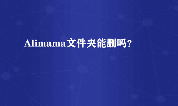 Alimama文件夹能删吗？