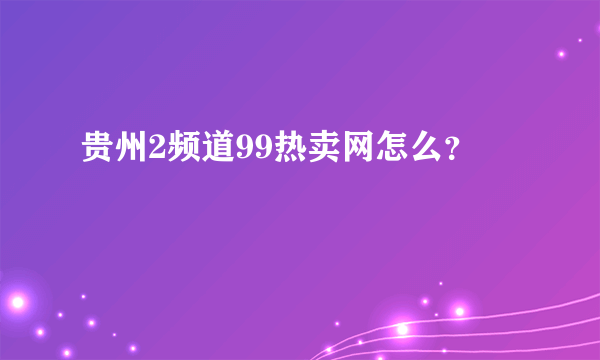 贵州2频道99热卖网怎么？