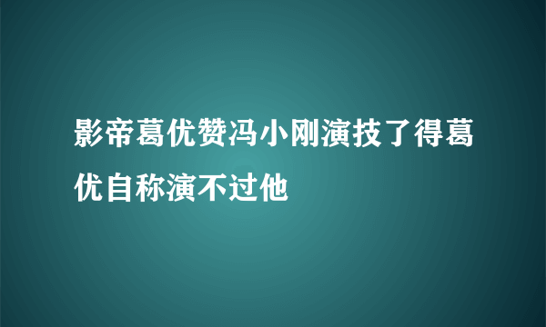影帝葛优赞冯小刚演技了得葛优自称演不过他