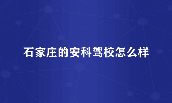 石家庄的安科驾校怎么样