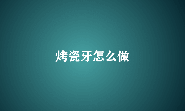 烤瓷牙怎么做