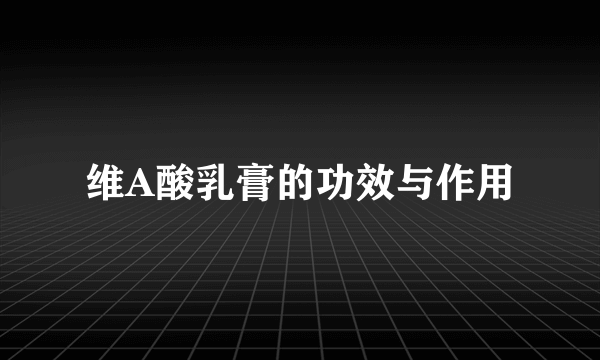 维A酸乳膏的功效与作用