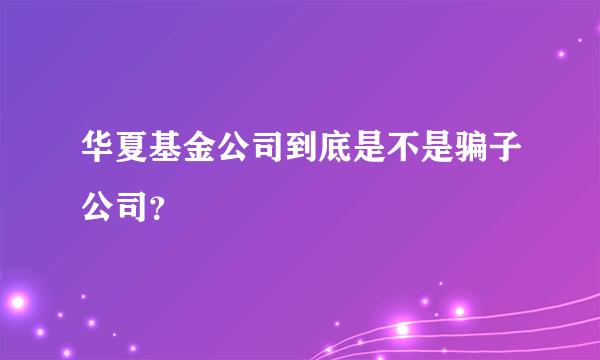 华夏基金公司到底是不是骗子公司？