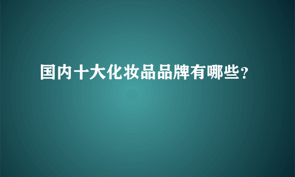 国内十大化妆品品牌有哪些？